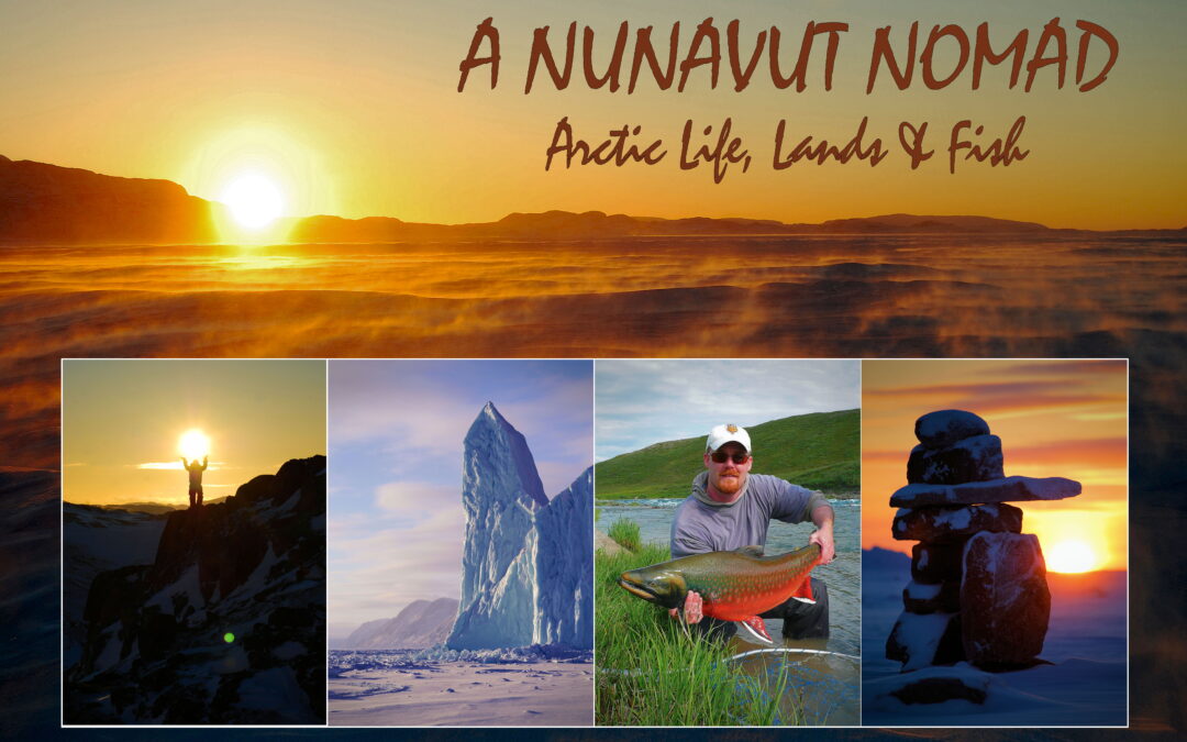 A NUNAVUT NOMAD XII. “Arctic Life, Lands & Fish.”